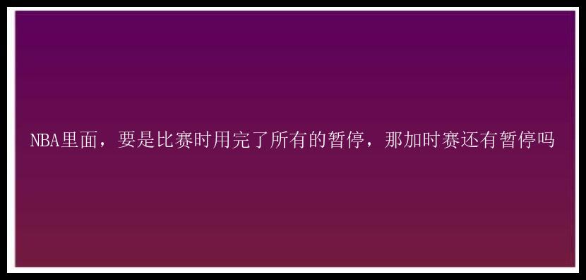 NBA里面，要是比赛时用完了所有的暂停，那加时赛还有暂停吗