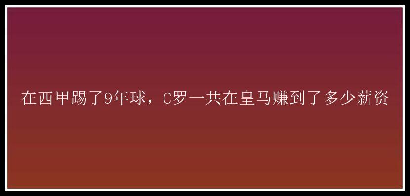 在西甲踢了9年球，C罗一共在皇马赚到了多少薪资