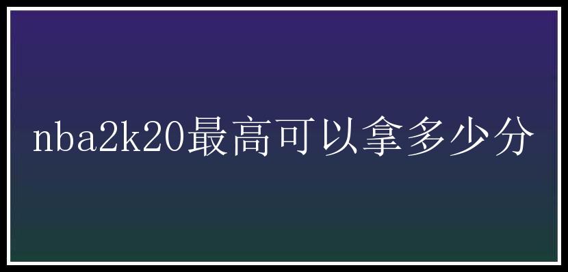 nba2k20最高可以拿多少分