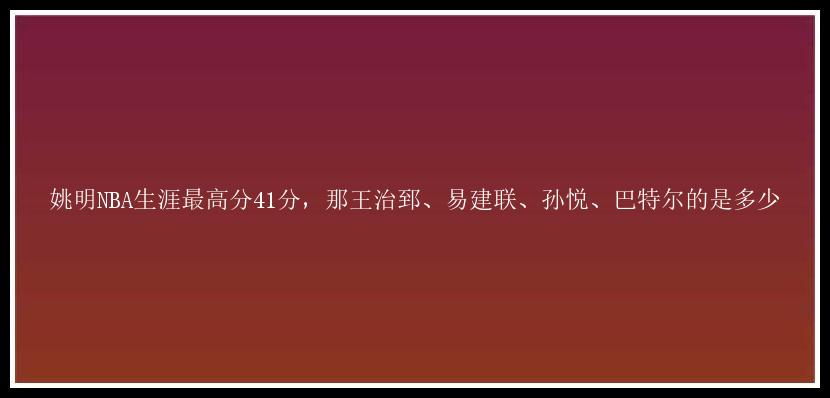 姚明NBA生涯最高分41分，那王治郅、易建联、孙悦、巴特尔的是多少