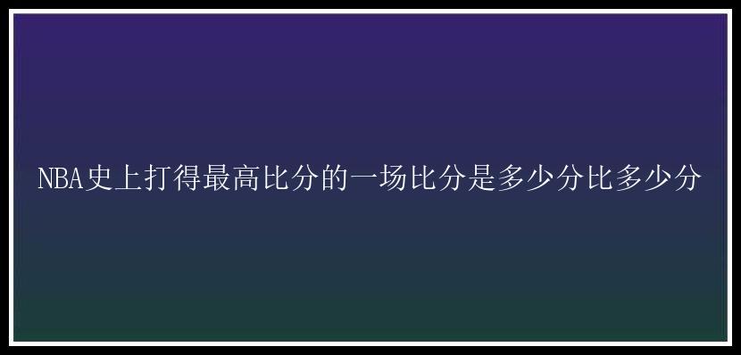 NBA史上打得最高比分的一场比分是多少分比多少分