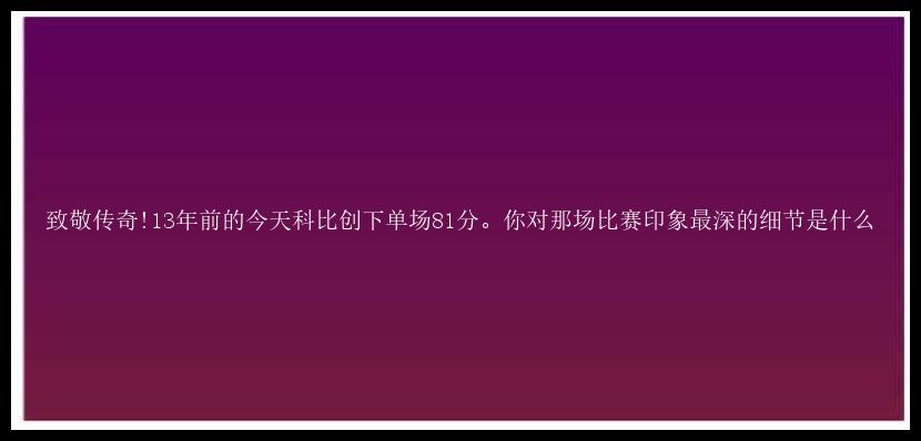 致敬传奇!13年前的今天科比创下单场81分。你对那场比赛印象最深的细节是什么