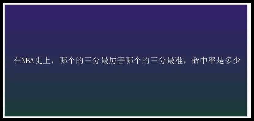 在NBA史上，哪个的三分最厉害哪个的三分最准，命中率是多少