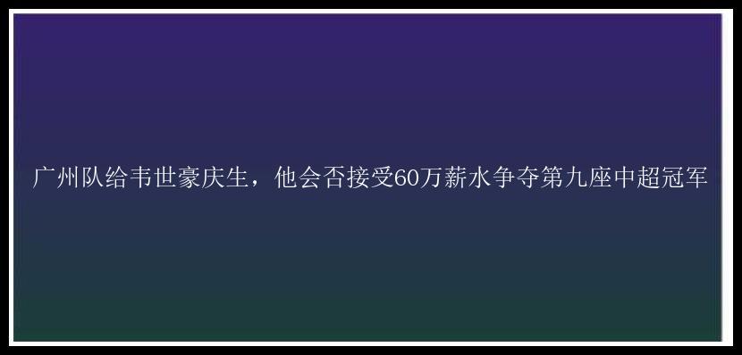 广州队给韦世豪庆生，他会否接受60万薪水争夺第九座中超冠军