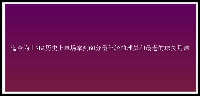 迄今为止NBA历史上单场拿到60分最年轻的球员和最老的球员是谁