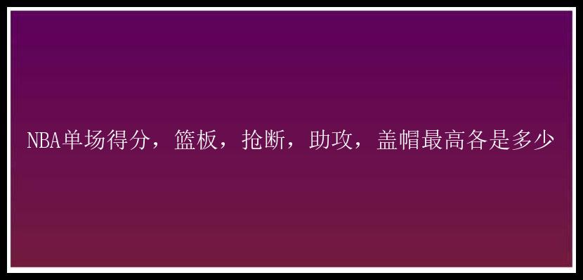 NBA单场得分，篮板，抢断，助攻，盖帽最高各是多少