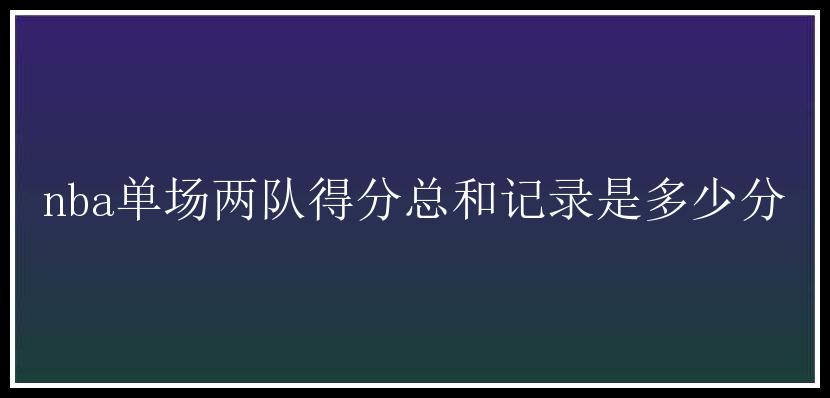 nba单场两队得分总和记录是多少分