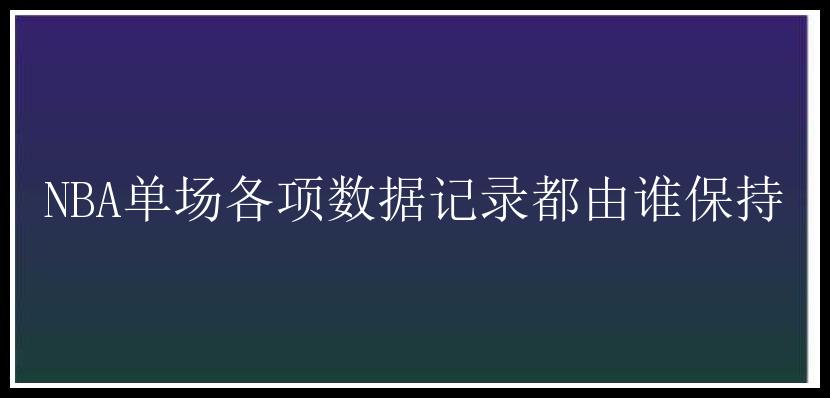 NBA单场各项数据记录都由谁保持