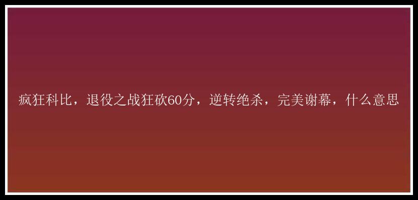 疯狂科比，退役之战狂砍60分，逆转绝杀，完美谢幕，什么意思