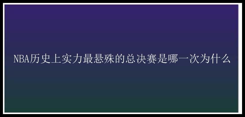 NBA历史上实力最悬殊的总决赛是哪一次为什么