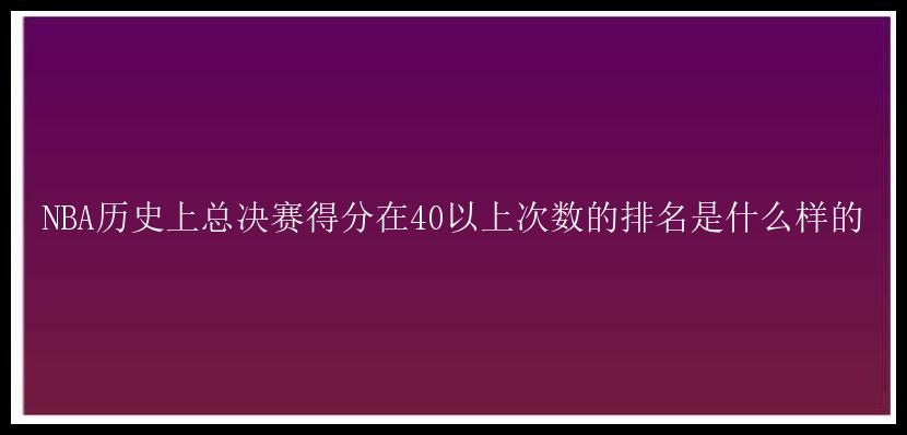 NBA历史上总决赛得分在40以上次数的排名是什么样的