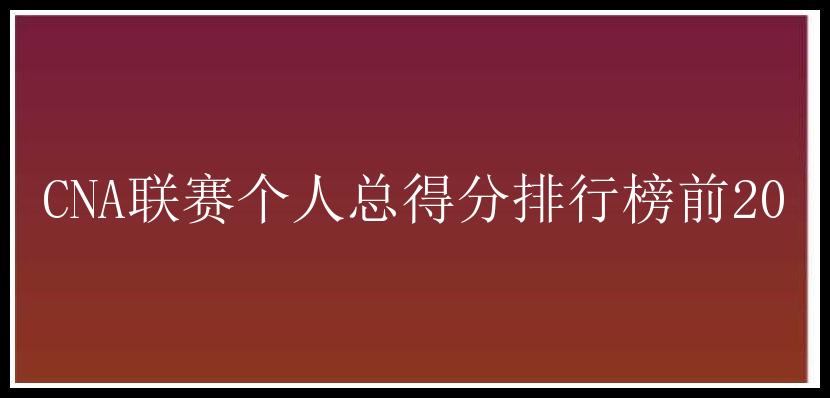 CNA联赛个人总得分排行榜前20