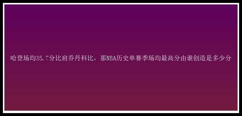 哈登场均35.7分比肩乔丹科比，那NBA历史单赛季场均最高分由谁创造是多少分