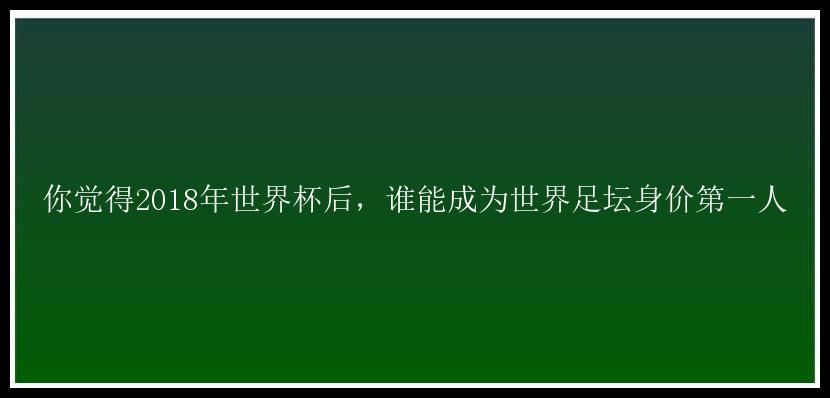 你觉得2018年世界杯后，谁能成为世界足坛身价第一人