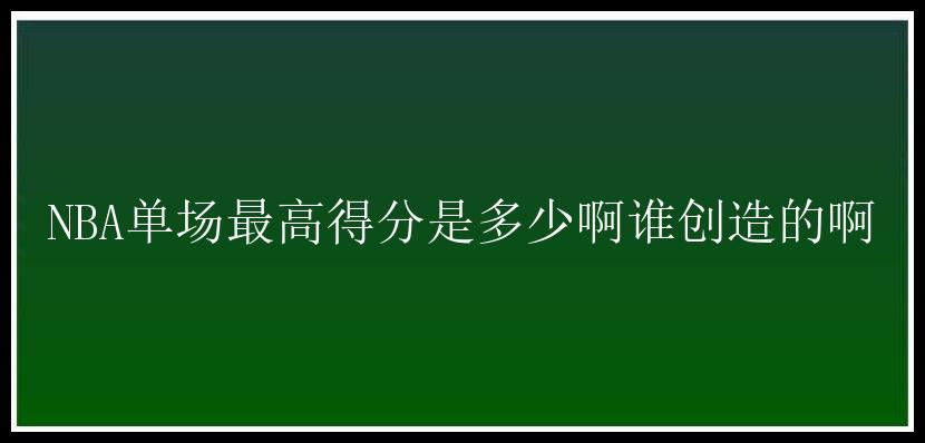 NBA单场最高得分是多少啊谁创造的啊