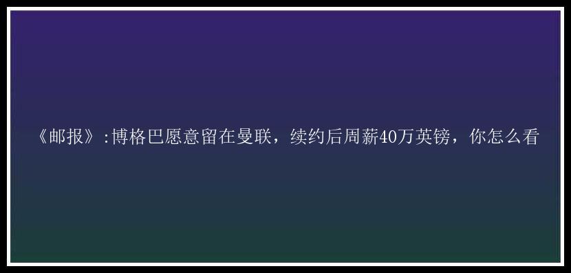 《邮报》:博格巴愿意留在曼联，续约后周薪40万英镑，你怎么看