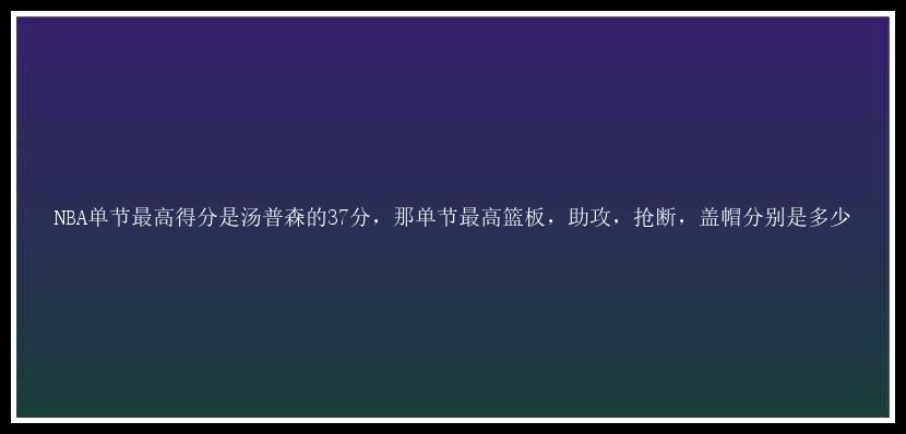 NBA单节最高得分是汤普森的37分，那单节最高篮板，助攻，抢断，盖帽分别是多少