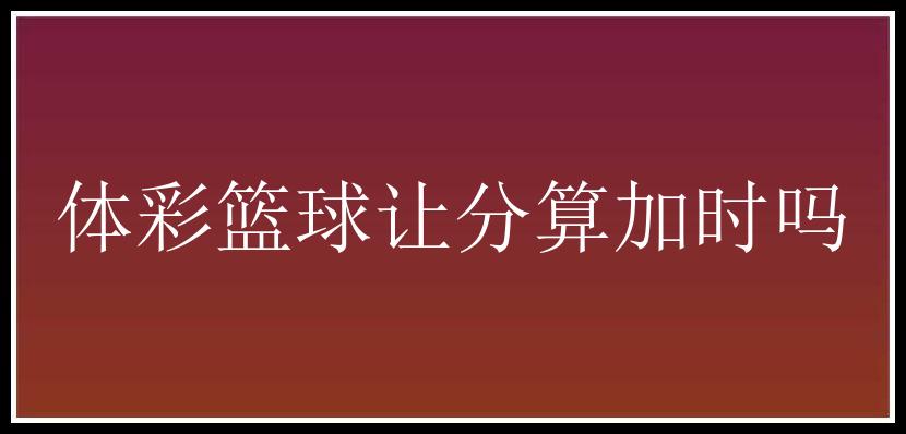 体彩篮球让分算加时吗