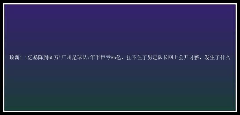 顶薪1.1亿暴降到60万!广州足球队7年半巨亏86亿，扛不住了男足队长网上公开讨薪，发生了什么