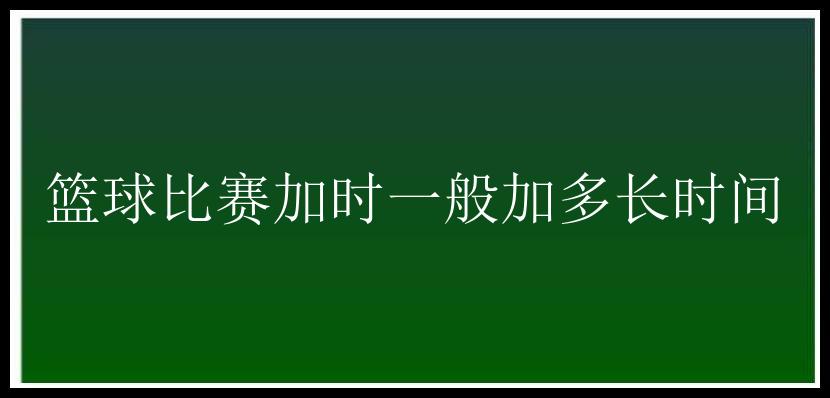 篮球比赛加时一般加多长时间