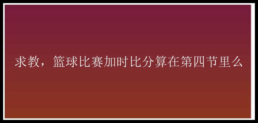 求教，篮球比赛加时比分算在第四节里么