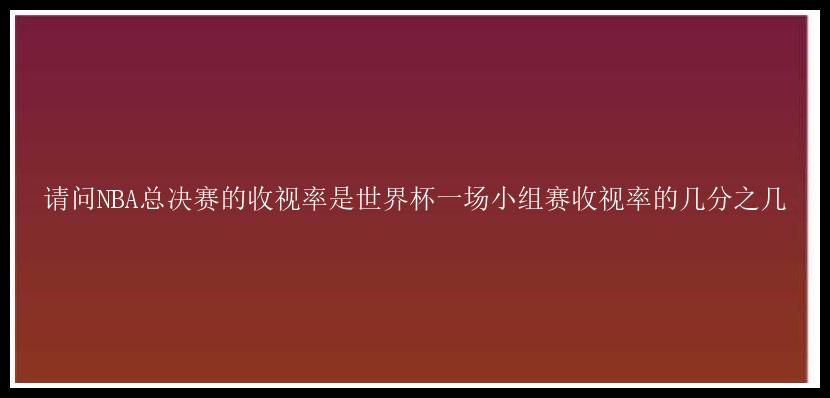 请问NBA总决赛的收视率是世界杯一场小组赛收视率的几分之几