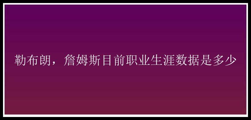 勒布朗，詹姆斯目前职业生涯数据是多少