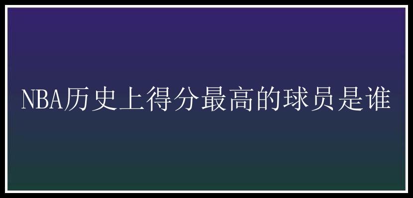 NBA历史上得分最高的球员是谁