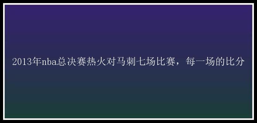 2013年nba总决赛热火对马刺七场比赛，每一场的比分