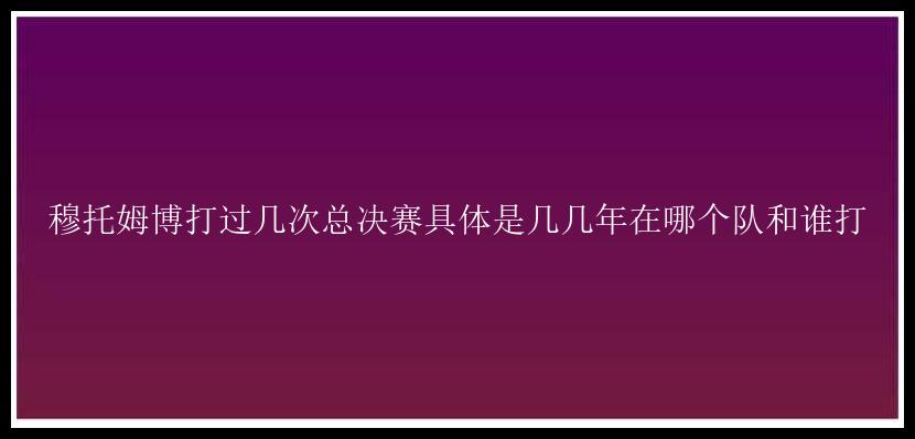 穆托姆博打过几次总决赛具体是几几年在哪个队和谁打