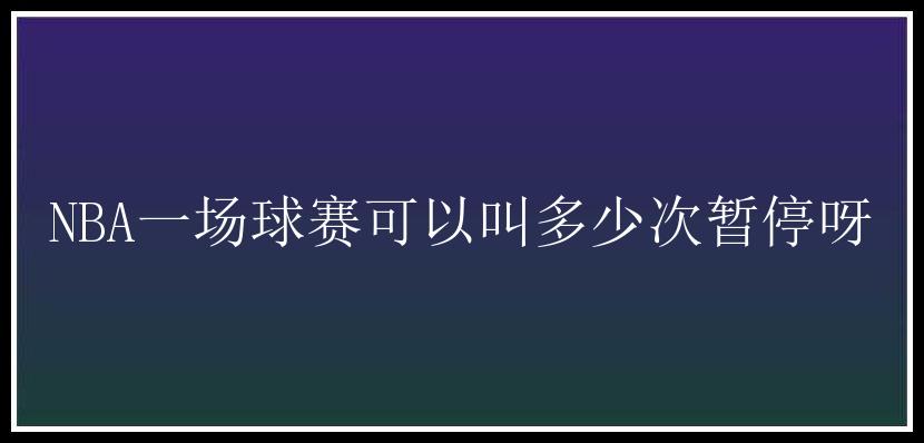 NBA一场球赛可以叫多少次暂停呀