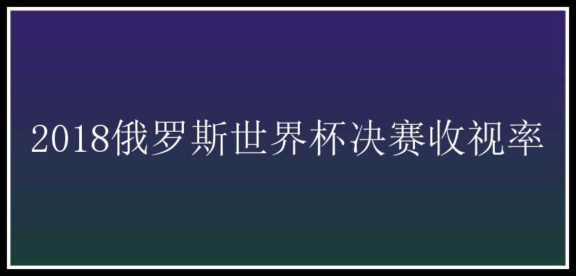 2018俄罗斯世界杯决赛收视率