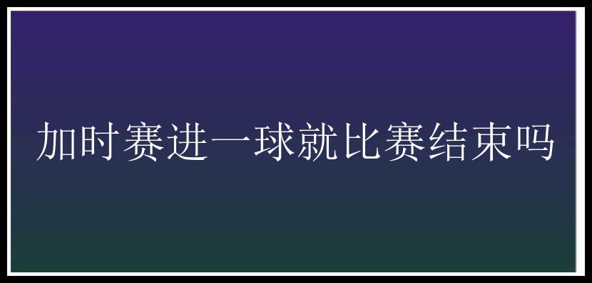 加时赛进一球就比赛结束吗