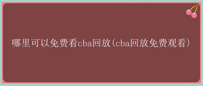 哪里可以免费看cba回放(cba回放免费观看)