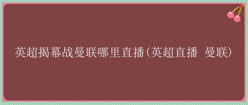 英超揭幕战曼联哪里直播(英超直播 曼联)