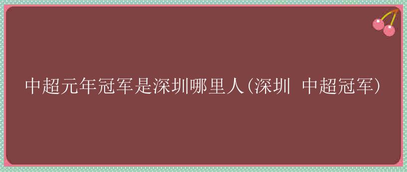 中超元年冠军是深圳哪里人(深圳 中超冠军)