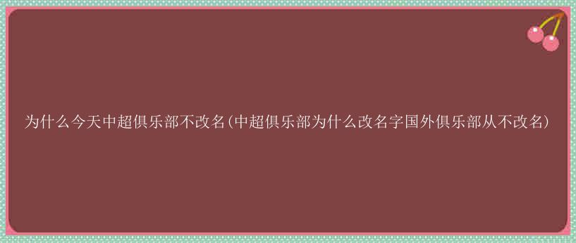 为什么今天中超俱乐部不改名(中超俱乐部为什么改名字国外俱乐部从不改名)