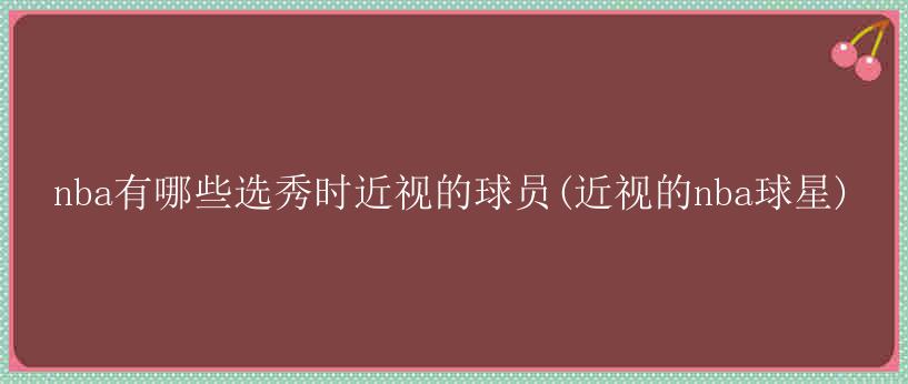 nba有哪些选秀时近视的球员(近视的nba球星)