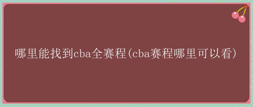 哪里能找到cba全赛程(cba赛程哪里可以看)