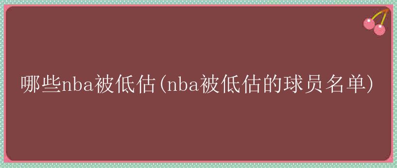 哪些nba被低估(nba被低估的球员名单)