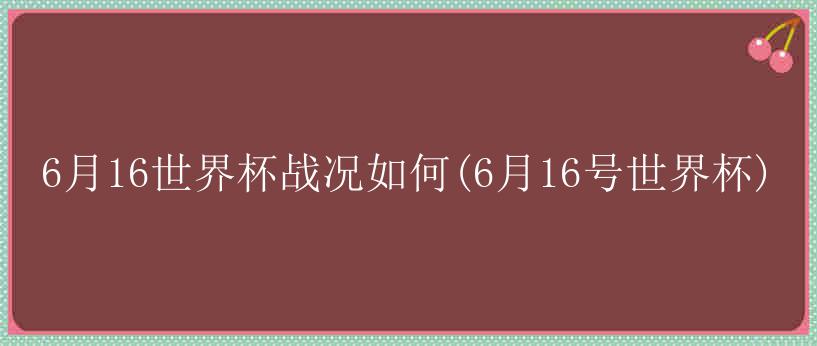 6月16世界杯战况如何(6月16号世界杯)