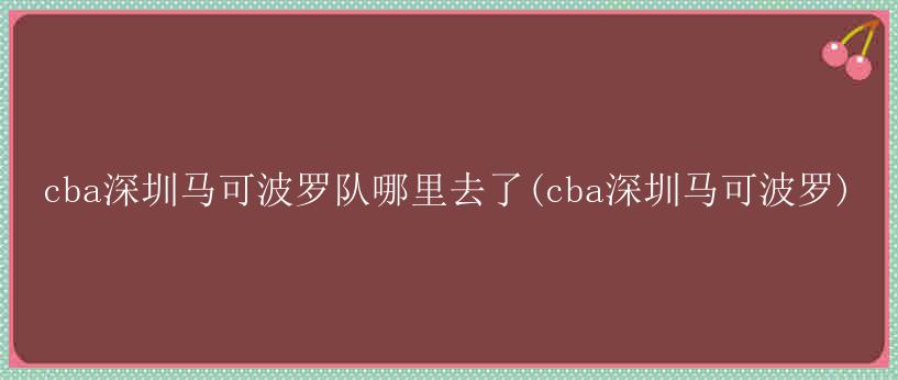 cba深圳马可波罗队哪里去了(cba深圳马可波罗)