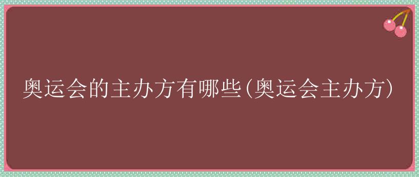 奥运会的主办方有哪些(奥运会主办方)