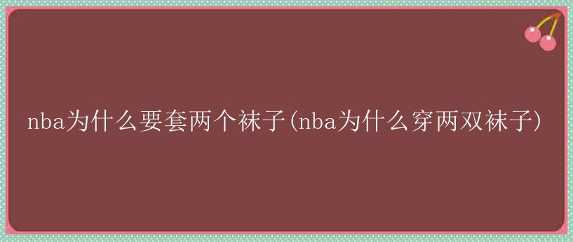 nba为什么要套两个袜子(nba为什么穿两双袜子)