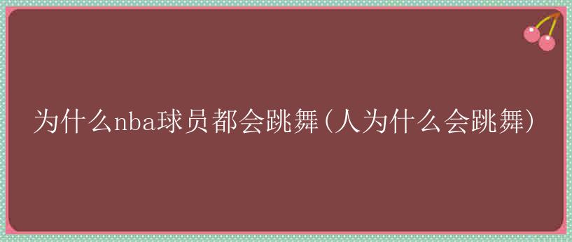 为什么nba球员都会跳舞(人为什么会跳舞)