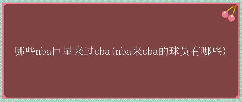 哪些nba巨星来过cba(nba来cba的球员有哪些)