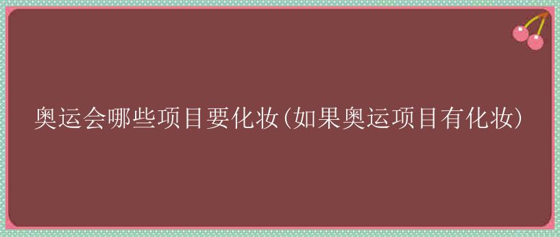 奥运会哪些项目要化妆(如果奥运项目有化妆)