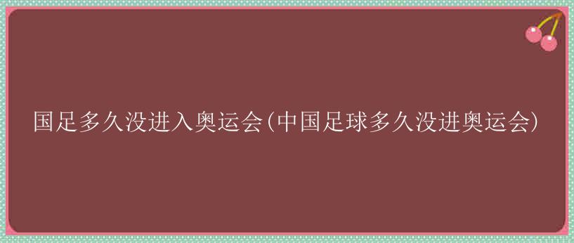 国足多久没进入奥运会(中国足球多久没进奥运会)