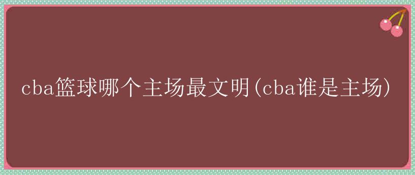 cba篮球哪个主场最文明(cba谁是主场)