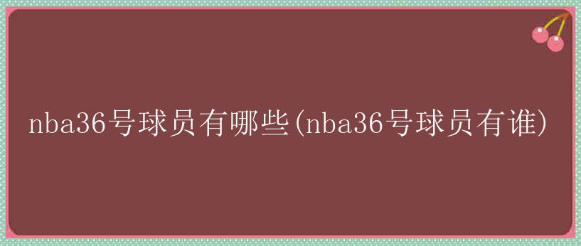 nba36号球员有哪些(nba36号球员有谁)